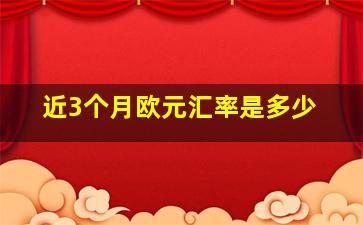 近3个月欧元汇率是多少