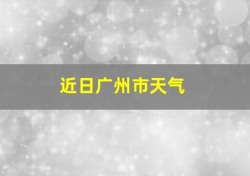 近日广州市天气