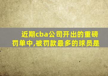 近期cba公司开出的重磅罚单中,被罚款最多的球员是