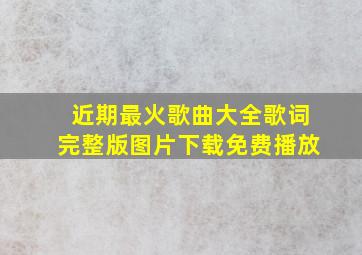 近期最火歌曲大全歌词完整版图片下载免费播放