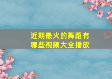 近期最火的舞蹈有哪些视频大全播放