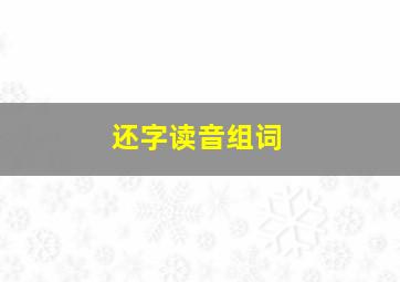 还字读音组词