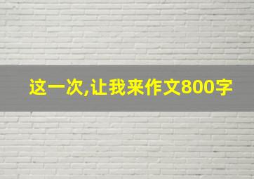 这一次,让我来作文800字