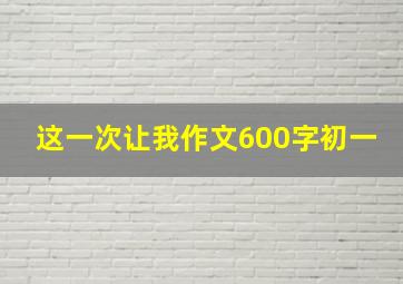 这一次让我作文600字初一