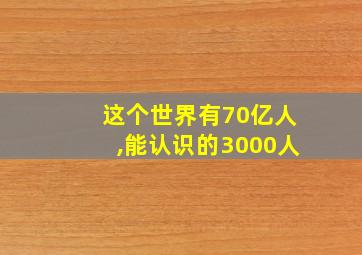 这个世界有70亿人,能认识的3000人