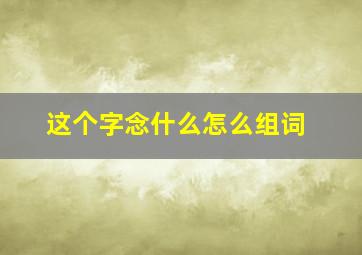 这个字念什么怎么组词