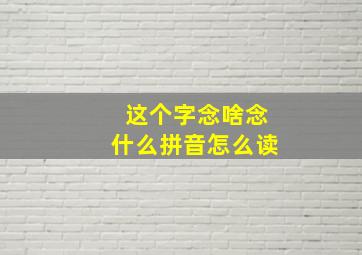 这个字念啥念什么拼音怎么读