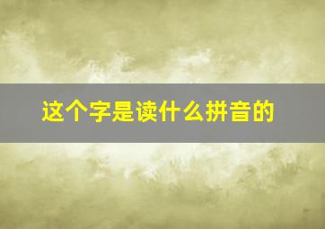 这个字是读什么拼音的