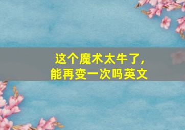 这个魔术太牛了,能再变一次吗英文