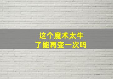 这个魔术太牛了能再变一次吗