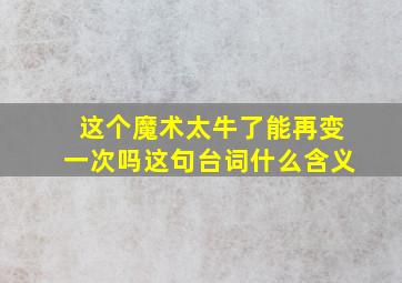 这个魔术太牛了能再变一次吗这句台词什么含义