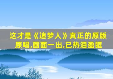 这才是《追梦人》真正的原版原唱,画面一出,已热泪盈眶