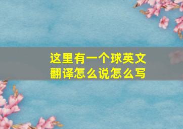 这里有一个球英文翻译怎么说怎么写