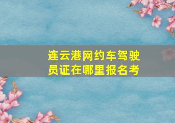 连云港网约车驾驶员证在哪里报名考