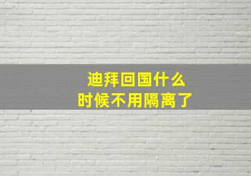 迪拜回国什么时候不用隔离了