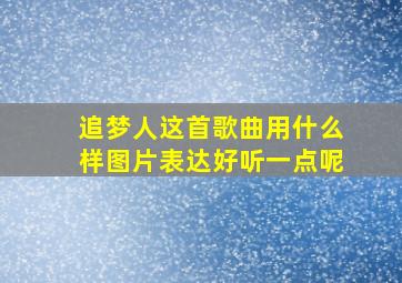 追梦人这首歌曲用什么样图片表达好听一点呢