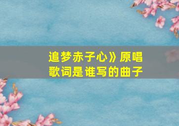 追梦赤子心》原唱歌词是谁写的曲子