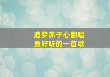 追梦赤子心翻唱最好听的一首歌