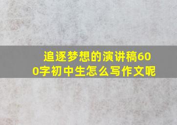 追逐梦想的演讲稿600字初中生怎么写作文呢