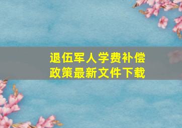 退伍军人学费补偿政策最新文件下载