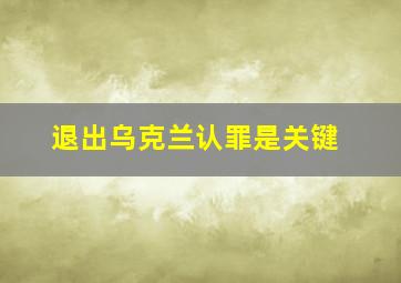 退出乌克兰认罪是关键