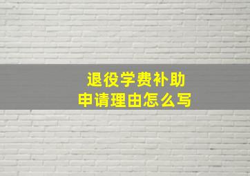 退役学费补助申请理由怎么写