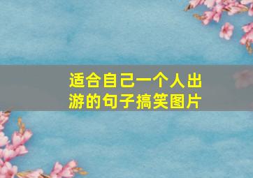 适合自己一个人出游的句子搞笑图片