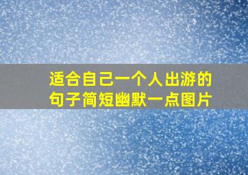 适合自己一个人出游的句子简短幽默一点图片