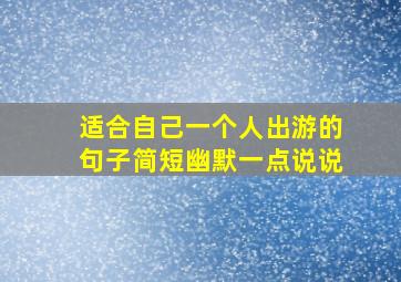 适合自己一个人出游的句子简短幽默一点说说