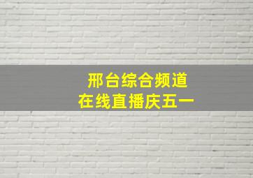 邢台综合频道在线直播庆五一