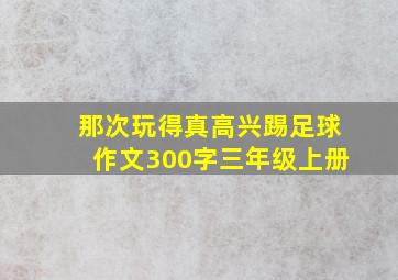 那次玩得真高兴踢足球作文300字三年级上册