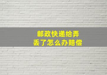 邮政快递给弄丢了怎么办赔偿