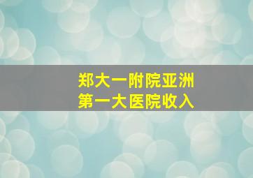 郑大一附院亚洲第一大医院收入