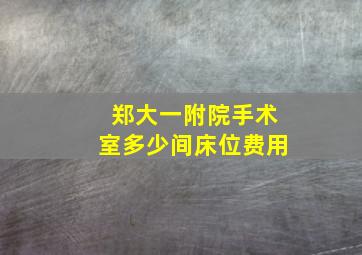 郑大一附院手术室多少间床位费用