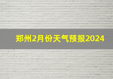 郑州2月份天气预报2024