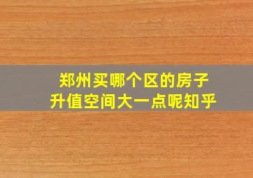 郑州买哪个区的房子升值空间大一点呢知乎