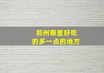 郑州哪里好吃的多一点的地方