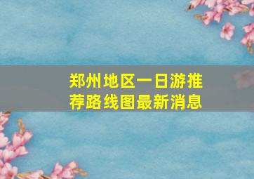 郑州地区一日游推荐路线图最新消息