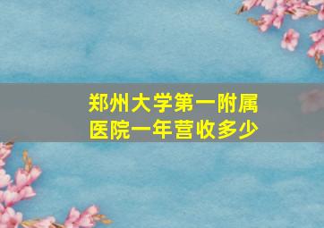 郑州大学第一附属医院一年营收多少