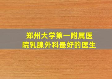 郑州大学第一附属医院乳腺外科最好的医生