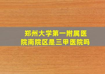 郑州大学第一附属医院南院区是三甲医院吗