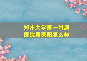 郑州大学第一附属医院吴豪阳怎么样