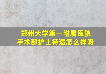 郑州大学第一附属医院手术部护士待遇怎么样呀