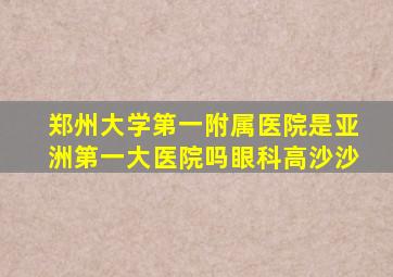 郑州大学第一附属医院是亚洲第一大医院吗眼科高沙沙