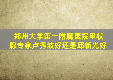 郑州大学第一附属医院甲状腺专家卢秀波好还是邱新光好