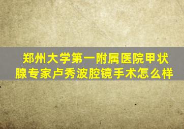 郑州大学第一附属医院甲状腺专家卢秀波腔镜手术怎么样