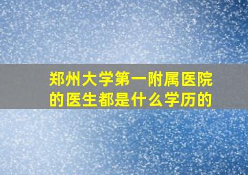 郑州大学第一附属医院的医生都是什么学历的