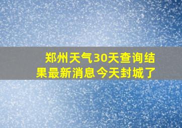 郑州天气30天查询结果最新消息今天封城了