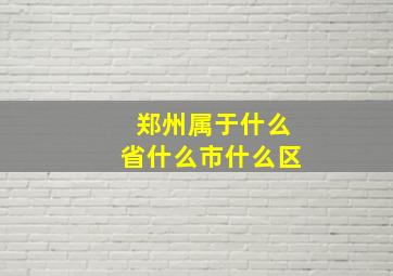 郑州属于什么省什么市什么区