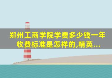 郑州工商学院学费多少钱一年收费标准是怎样的,精英...